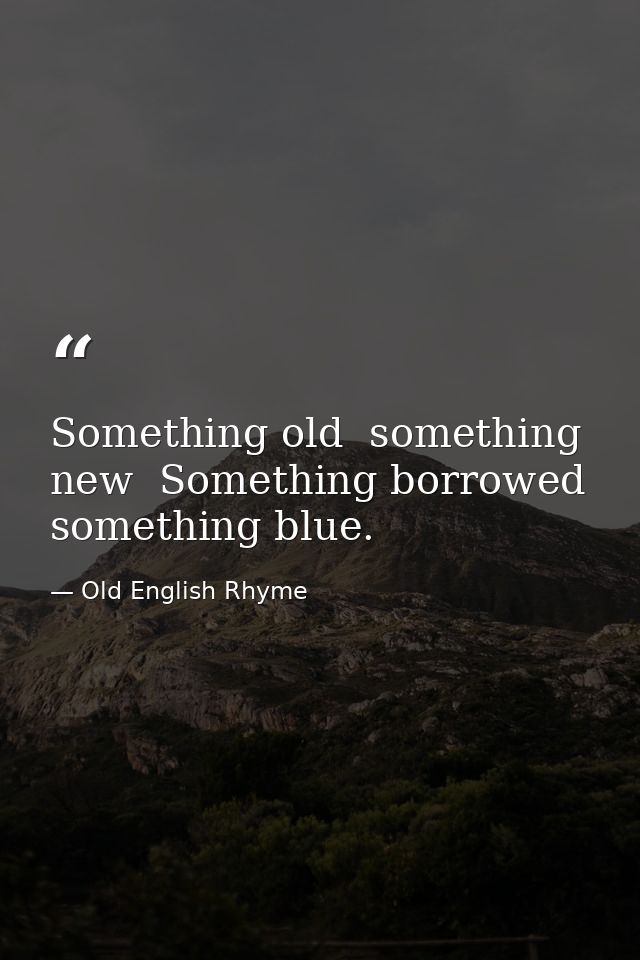 Something old  something new  Something borrowed  something blue. — Old English Rhyme