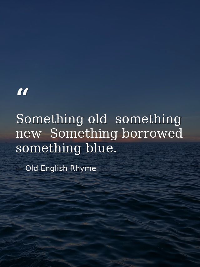 Something old  something new  Something borrowed  something blue. — Old English Rhyme