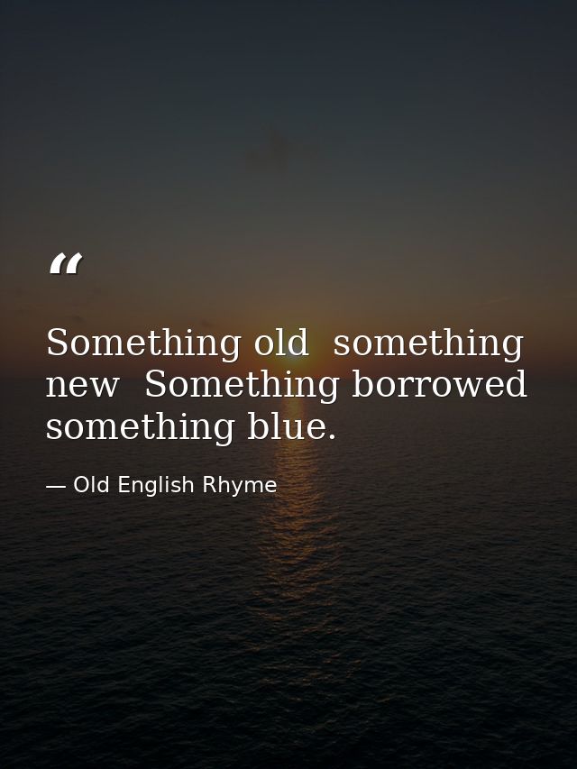 Something old  something new  Something borrowed  something blue. — Old English Rhyme