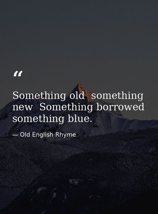 Something old  something new  Something borrowed  something blue. — Old English Rhyme