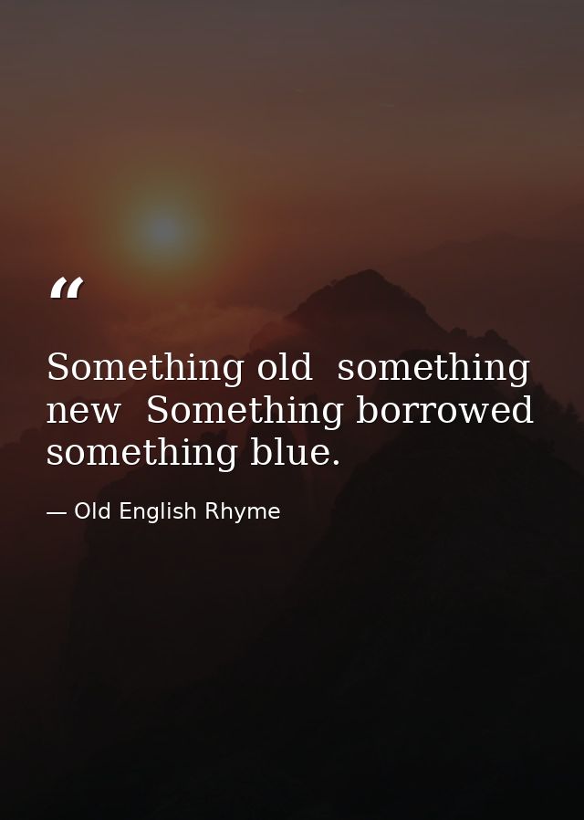 Something old  something new  Something borrowed  something blue. — Old English Rhyme
