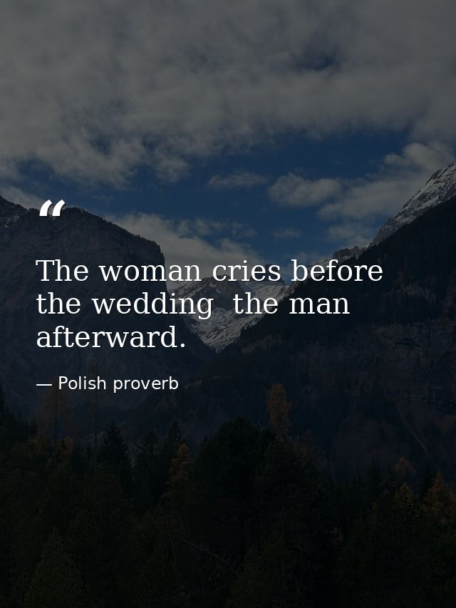 The woman cries before the wedding  the man afterward. — Polish proverb