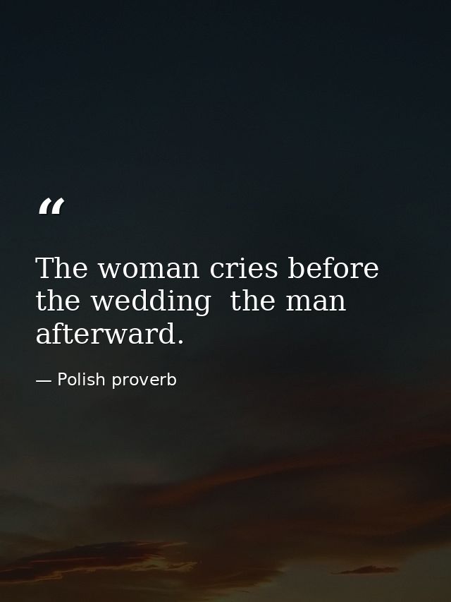 The woman cries before the wedding  the man afterward. — Polish proverb