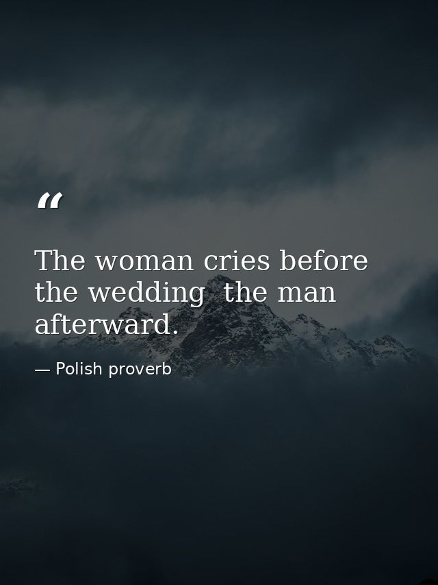 The woman cries before the wedding  the man afterward. — Polish proverb