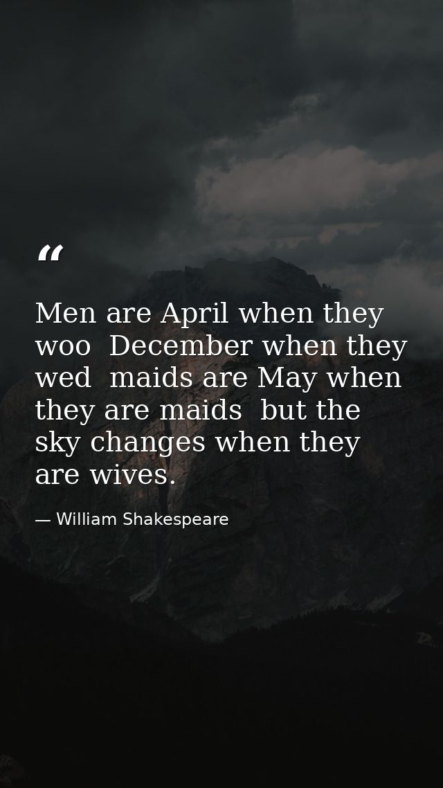 Men are April when they woo  December when they wed  maids are May when they are maids  but the sky changes when they ar — William Shakespeare