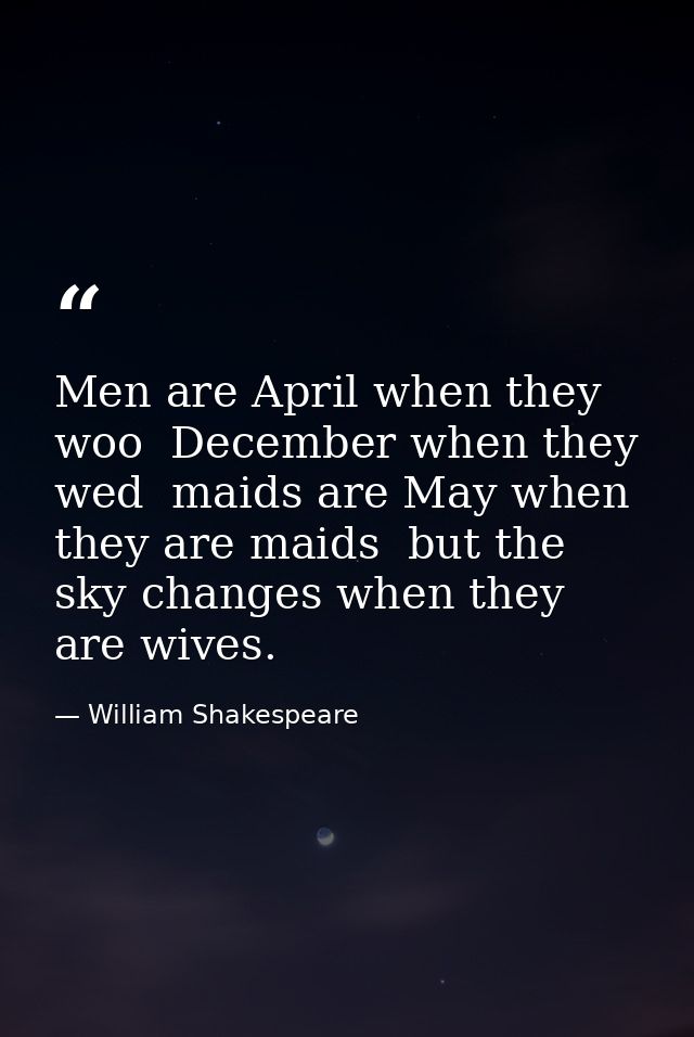 Men are April when they woo  December when they wed  maids are May when they are maids  but the sky changes when they ar — William Shakespeare