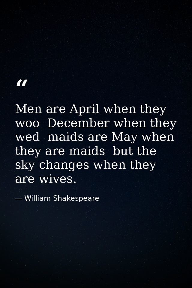 Men are April when they woo  December when they wed  maids are May when they are maids  but the sky changes when they ar — William Shakespeare