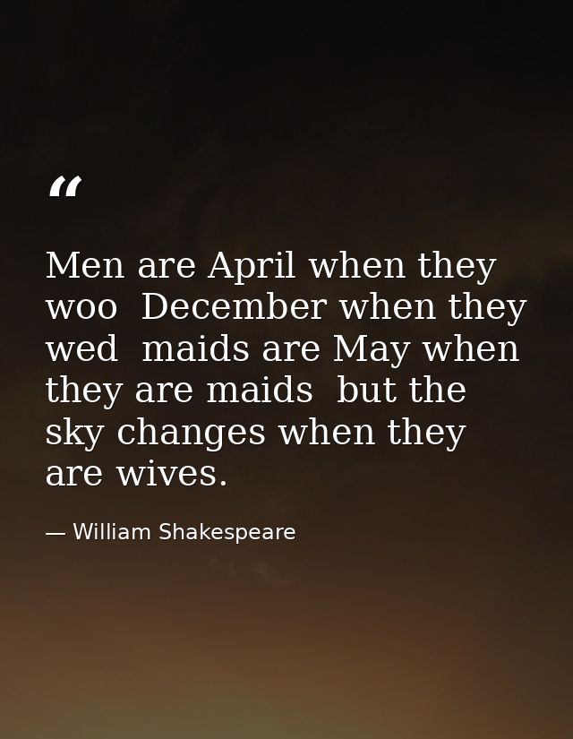 Men are April when they woo  December when they wed  maids are May when they are maids  but the sky changes when they ar — William Shakespeare