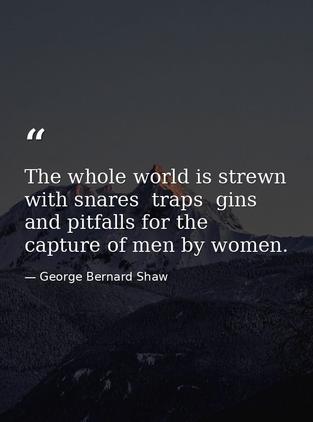 The whole world is strewn with snares  traps  gins and pitfalls for the capture of men by women. — George Bernard Shaw