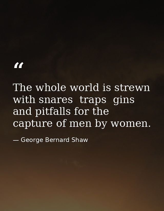 The whole world is strewn with snares  traps  gins and pitfalls for the capture of men by women. — George Bernard Shaw
