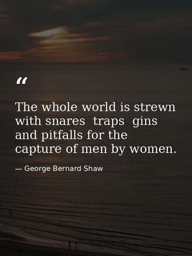 The whole world is strewn with snares  traps  gins and pitfalls for the capture of men by women. — George Bernard Shaw
