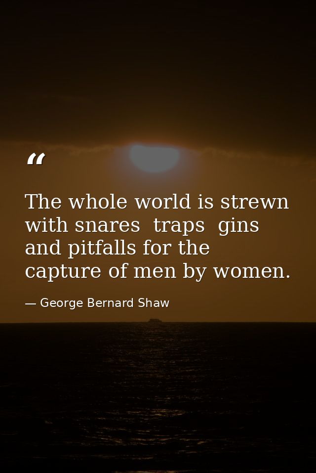 The whole world is strewn with snares  traps  gins and pitfalls for the capture of men by women. — George Bernard Shaw