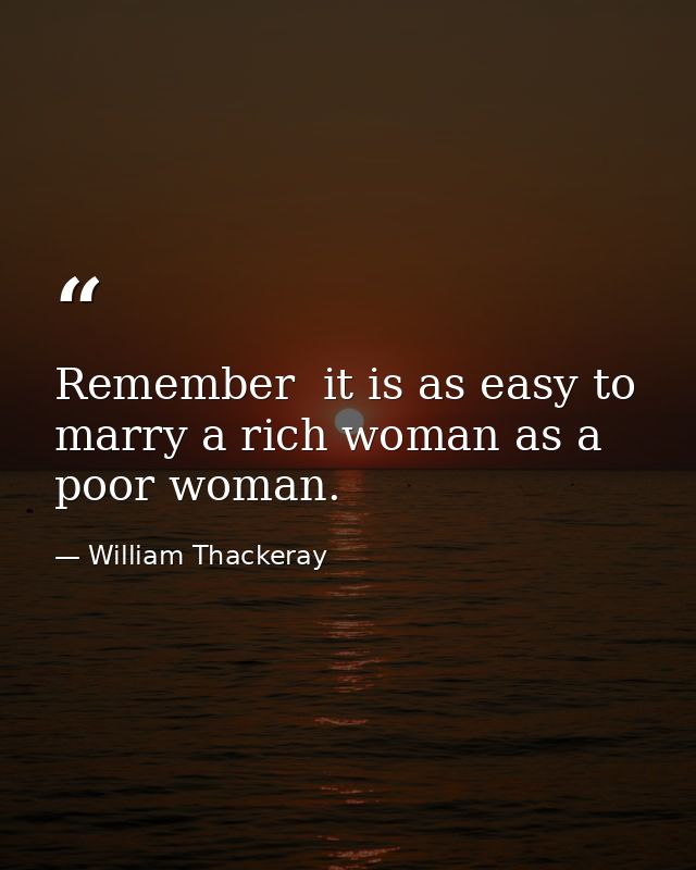 Remember  it is as easy to marry a rich woman as a poor woman. — William Thackeray