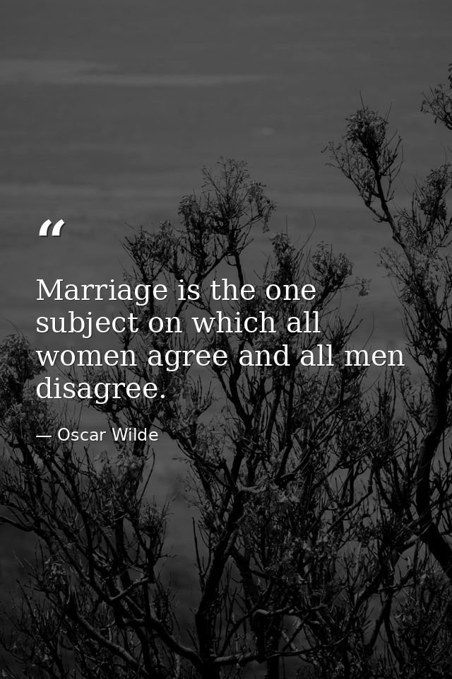 Marriage is the one subject on which all women agree and all men disagree. — Oscar Wilde