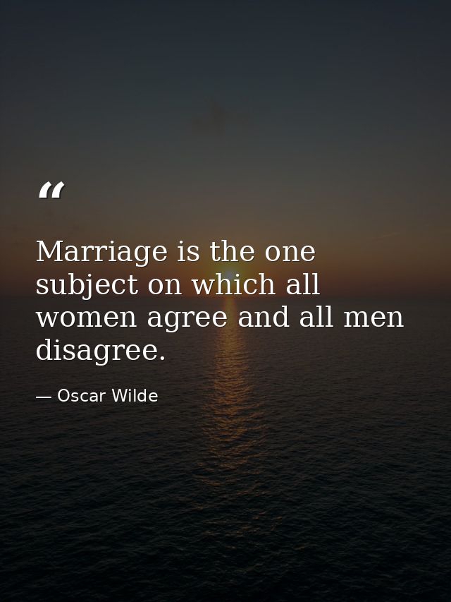 Marriage is the one subject on which all women agree and all men disagree. — Oscar Wilde