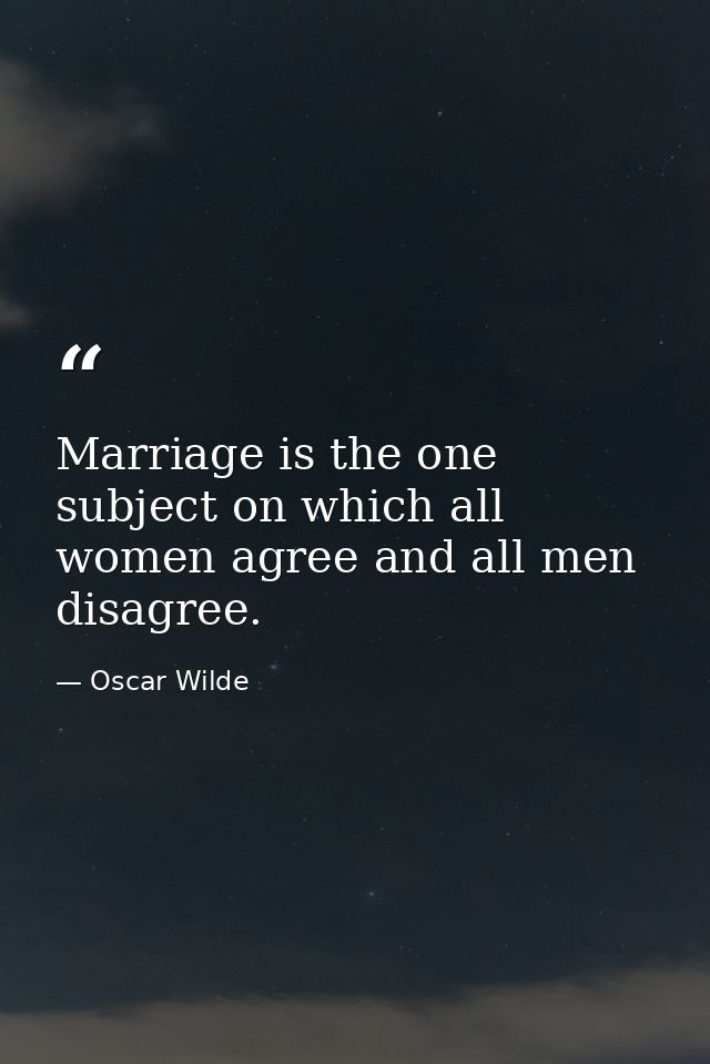 Marriage is the one subject on which all women agree and all men disagree. — Oscar Wilde