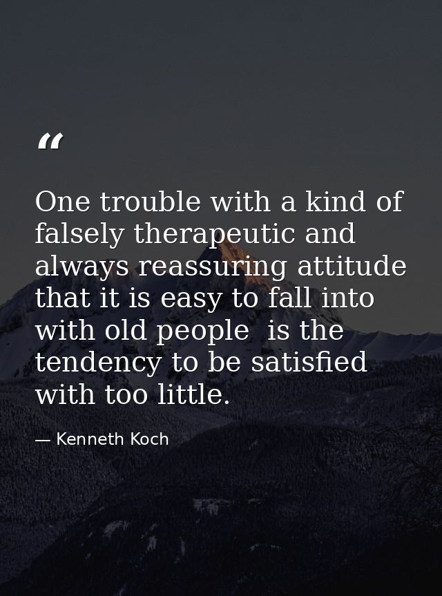 One trouble with a kind of falsely therapeutic and always reassuring attitude that it is easy to fall into with old peop — Kenneth Koch