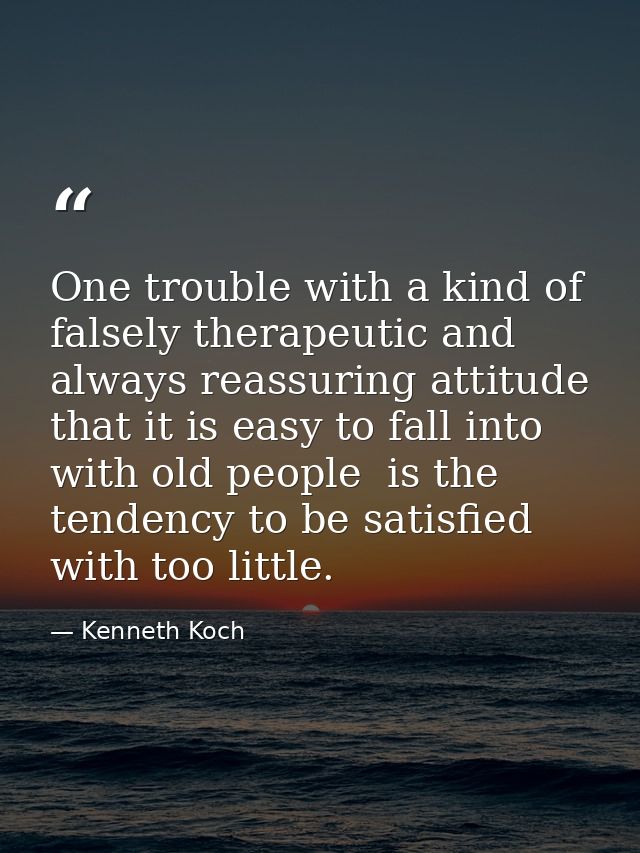 One trouble with a kind of falsely therapeutic and always reassuring attitude that it is easy to fall into with old peop — Kenneth Koch