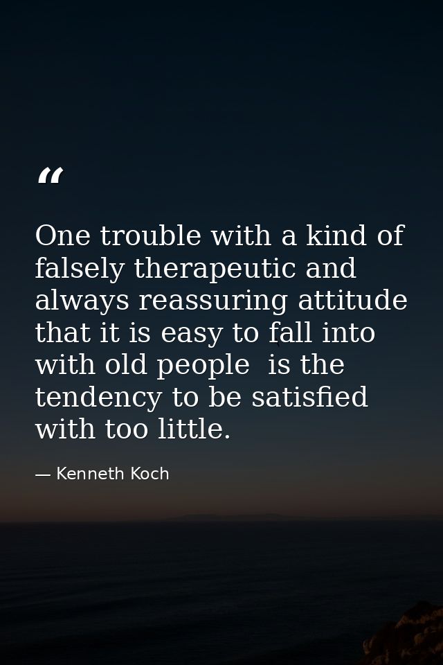 One trouble with a kind of falsely therapeutic and always reassuring attitude that it is easy to fall into with old peop — Kenneth Koch