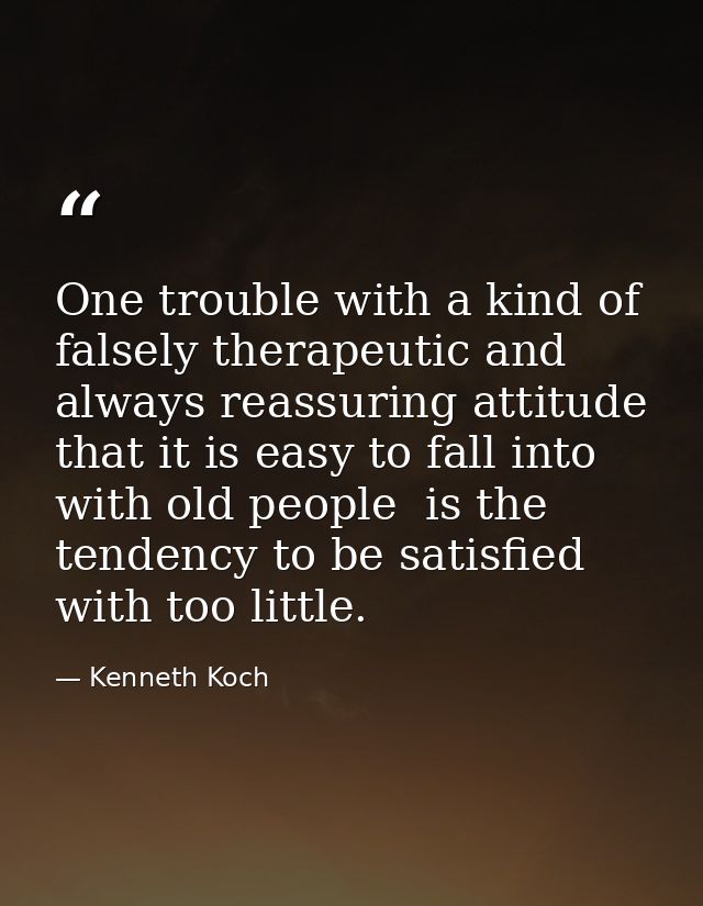 One trouble with a kind of falsely therapeutic and always reassuring attitude that it is easy to fall into with old peop — Kenneth Koch