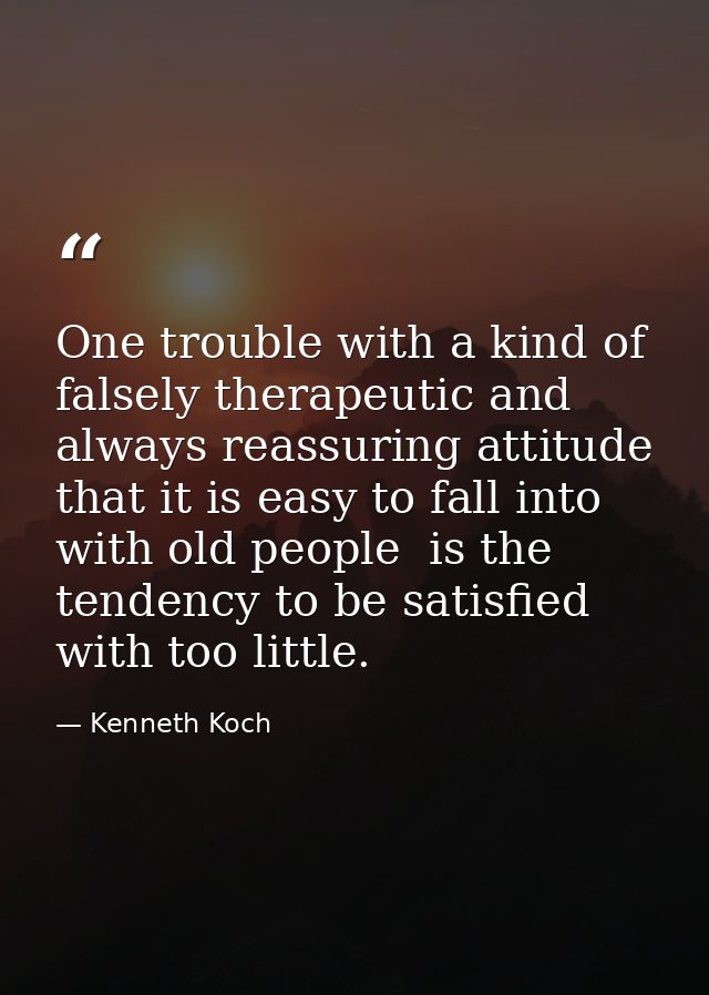 One trouble with a kind of falsely therapeutic and always reassuring attitude that it is easy to fall into with old peop — Kenneth Koch