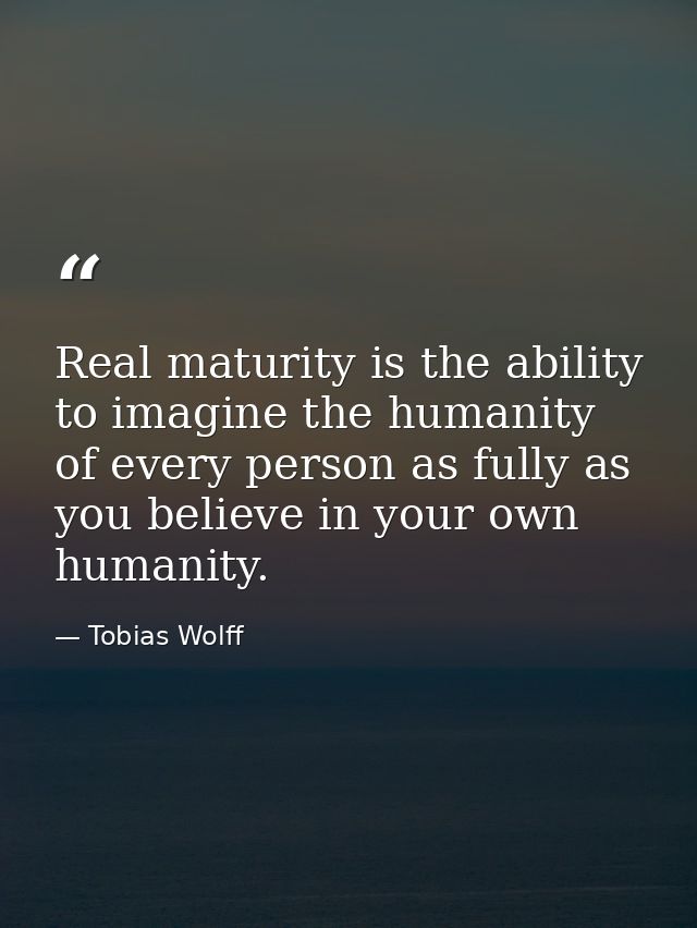 Real maturity is the ability to imagine the humanity of every person as fully as you believe in your own humanity. — Tobias Wolff