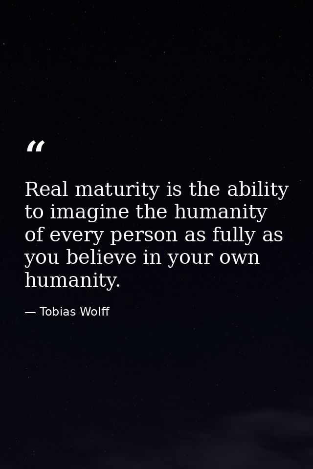 Real maturity is the ability to imagine the humanity of every person as fully as you believe in your own humanity. — Tobias Wolff