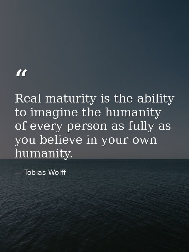 Real maturity is the ability to imagine the humanity of every person as fully as you believe in your own humanity. — Tobias Wolff