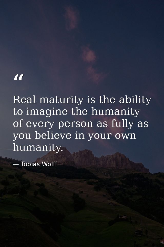 Real maturity is the ability to imagine the humanity of every person as fully as you believe in your own humanity. — Tobias Wolff