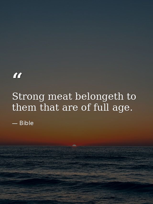 Strong meat belongeth to them that are of full age. — Bible