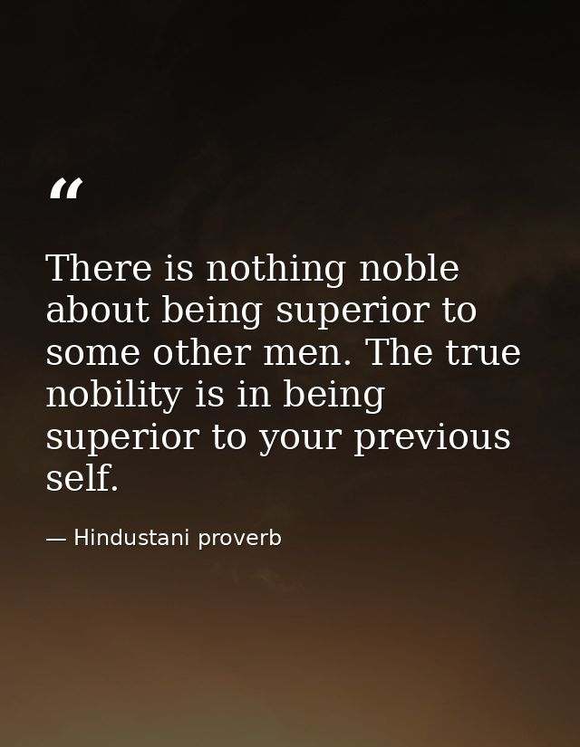 There is nothing noble about being superior to some other men. The true nobility is in being superior to your previous s — Hindustani proverb