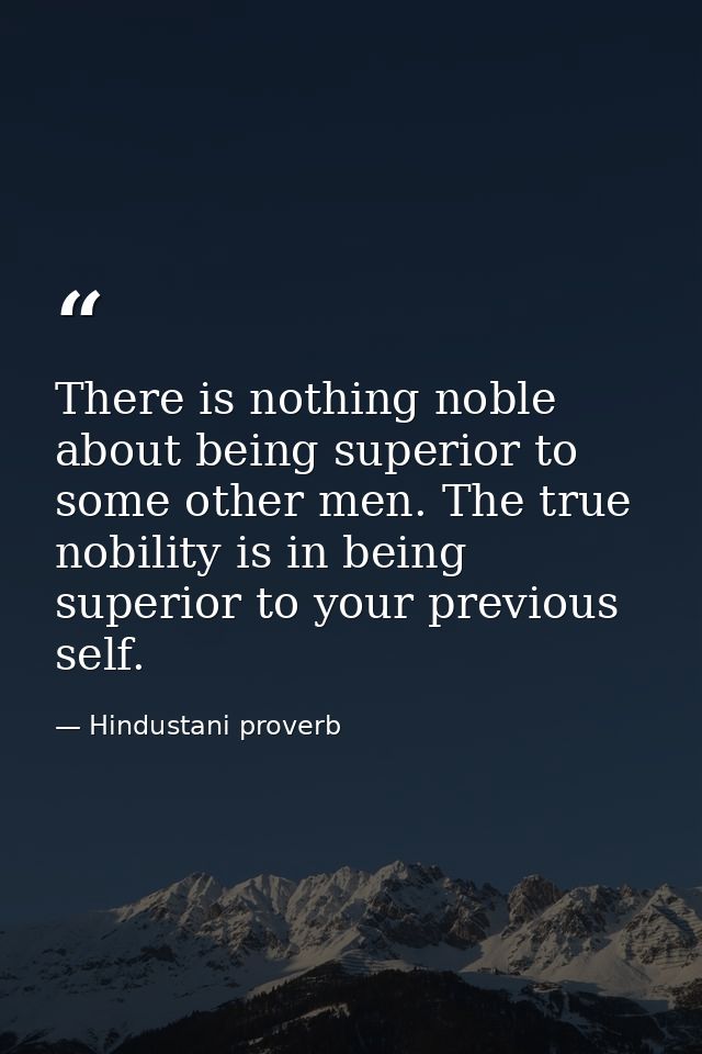There is nothing noble about being superior to some other men. The true nobility is in being superior to your previous s — Hindustani proverb