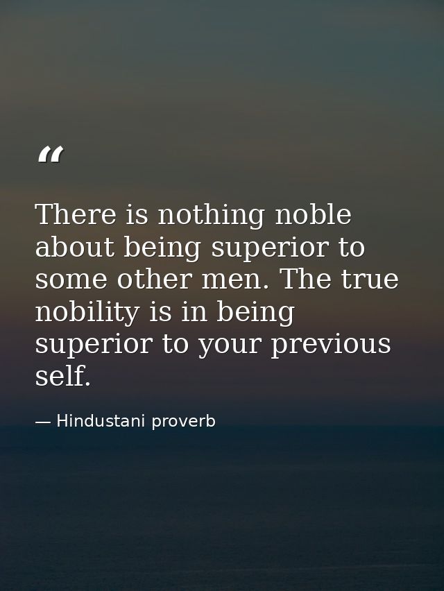 There is nothing noble about being superior to some other men. The true nobility is in being superior to your previous s — Hindustani proverb