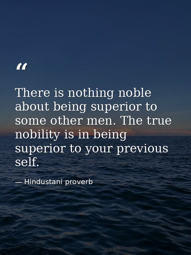 There is nothing noble about being superior to some other men. The true nobility is in being superior to your previous s — Hindustani proverb