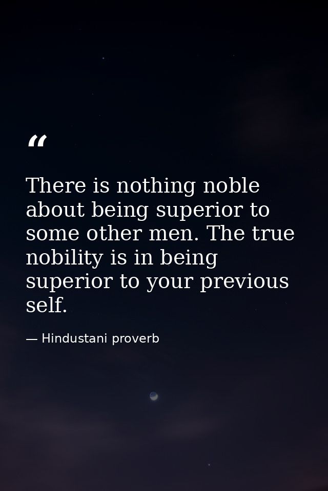 There is nothing noble about being superior to some other men. The true nobility is in being superior to your previous s — Hindustani proverb