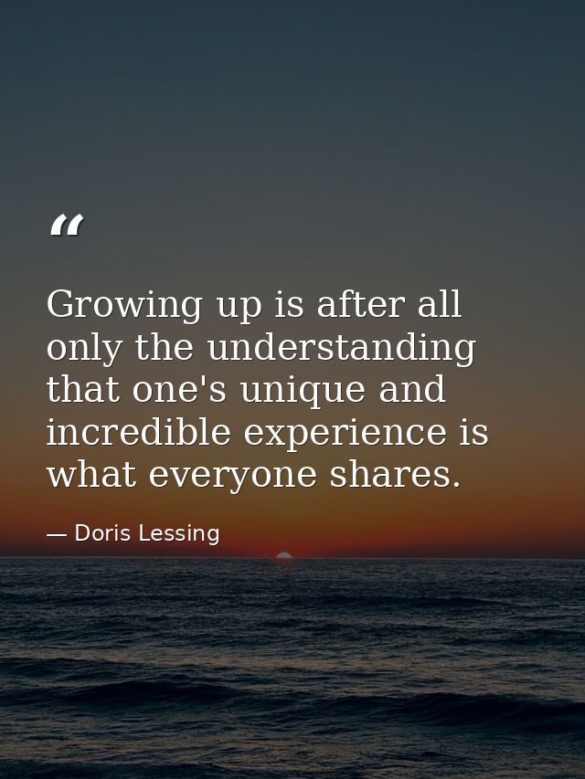 Growing up is after all only the understanding that one's unique and incredible experience is what everyone shares. — Doris Lessing