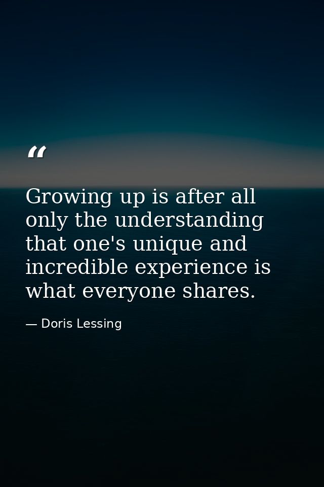 Growing up is after all only the understanding that one's unique and incredible experience is what everyone shares. — Doris Lessing