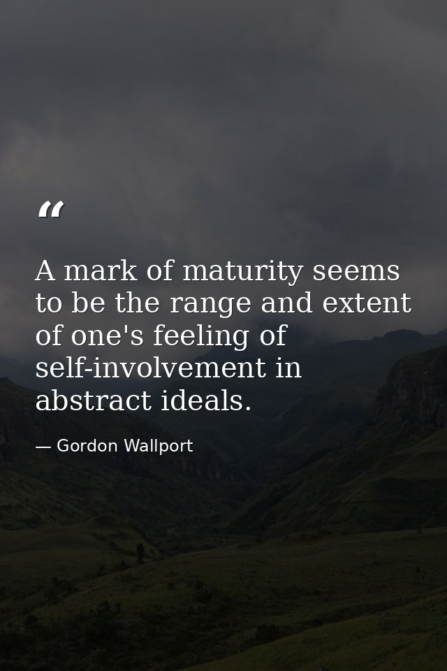 A mark of maturity seems to be the range and extent of one's feeling of self-involvement in abstract ideals. — Gordon Wallport