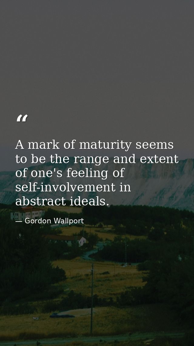 A mark of maturity seems to be the range and extent of one's feeling of self-involvement in abstract ideals. — Gordon Wallport