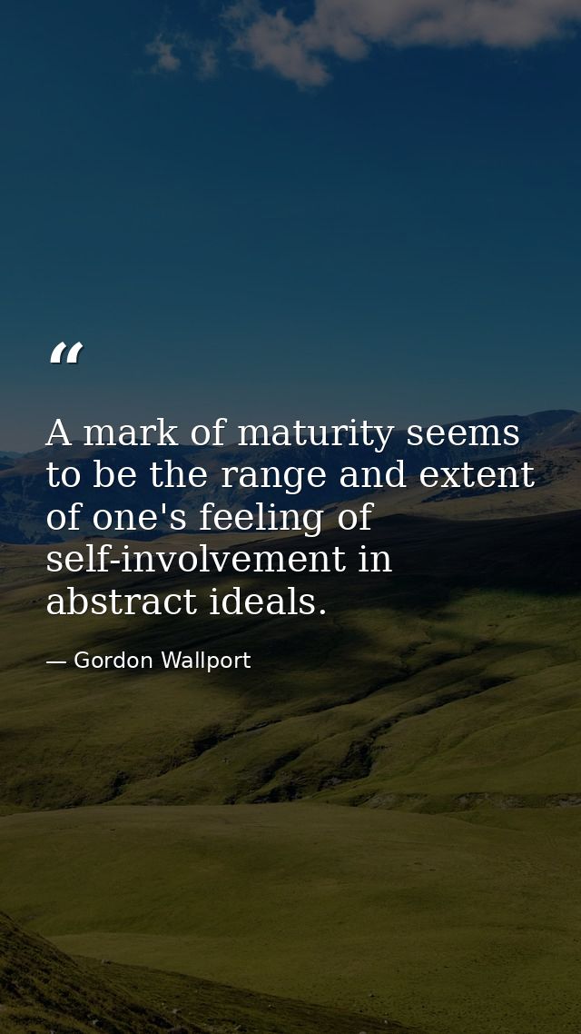 A mark of maturity seems to be the range and extent of one's feeling of self-involvement in abstract ideals. — Gordon Wallport