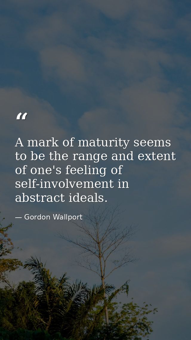 A mark of maturity seems to be the range and extent of one's feeling of self-involvement in abstract ideals. — Gordon Wallport