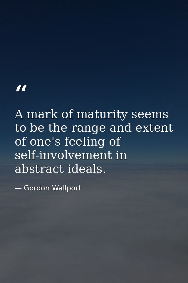 A mark of maturity seems to be the range and extent of one's feeling of self-involvement in abstract ideals. — Gordon Wallport