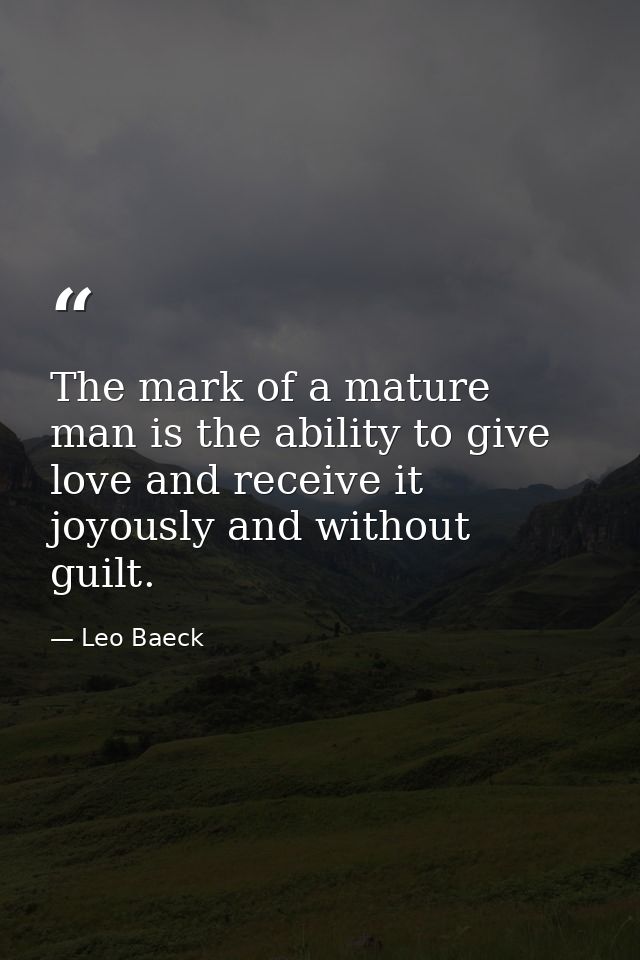 The mark of a mature man is the ability to give love and receive it joyously and without guilt. — Leo Baeck