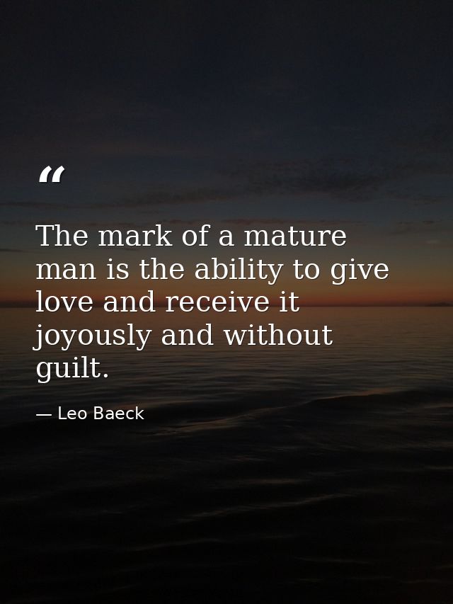 The mark of a mature man is the ability to give love and receive it joyously and without guilt. — Leo Baeck
