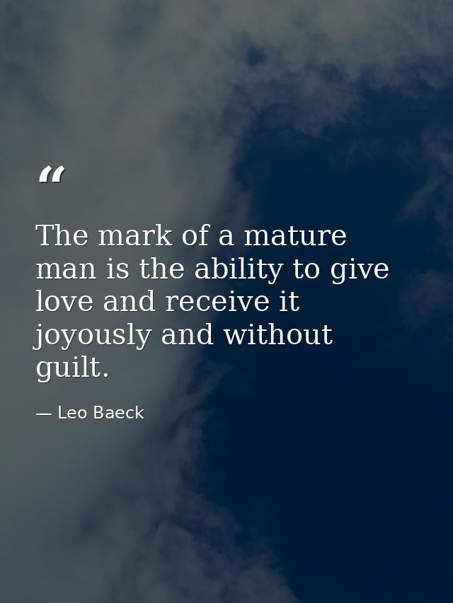 The mark of a mature man is the ability to give love and receive it joyously and without guilt. — Leo Baeck