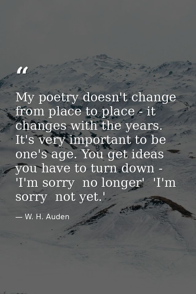 My poetry doesn't change from place to place - it changes with the years. It's very important to be one's age. You get i — W. H. Auden