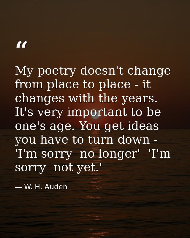 My poetry doesn't change from place to place - it changes with the years. It's very important to be one's age. You get i — W. H. Auden