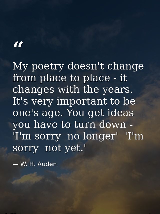 My poetry doesn't change from place to place - it changes with the years. It's very important to be one's age. You get i — W. H. Auden