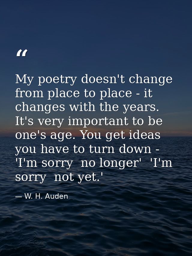 My poetry doesn't change from place to place - it changes with the years. It's very important to be one's age. You get i — W. H. Auden