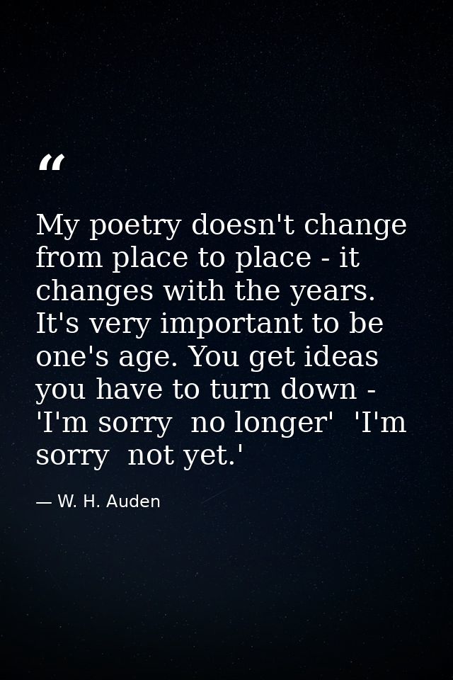My poetry doesn't change from place to place - it changes with the years. It's very important to be one's age. You get i — W. H. Auden